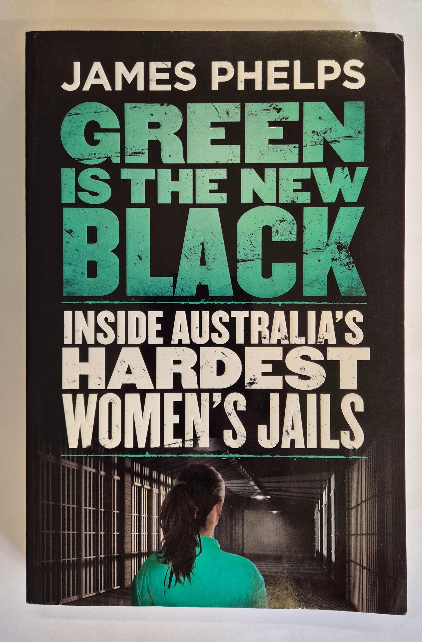 Green is the New Black: Inside Australia's Hardest Women's Jails by James Phelps