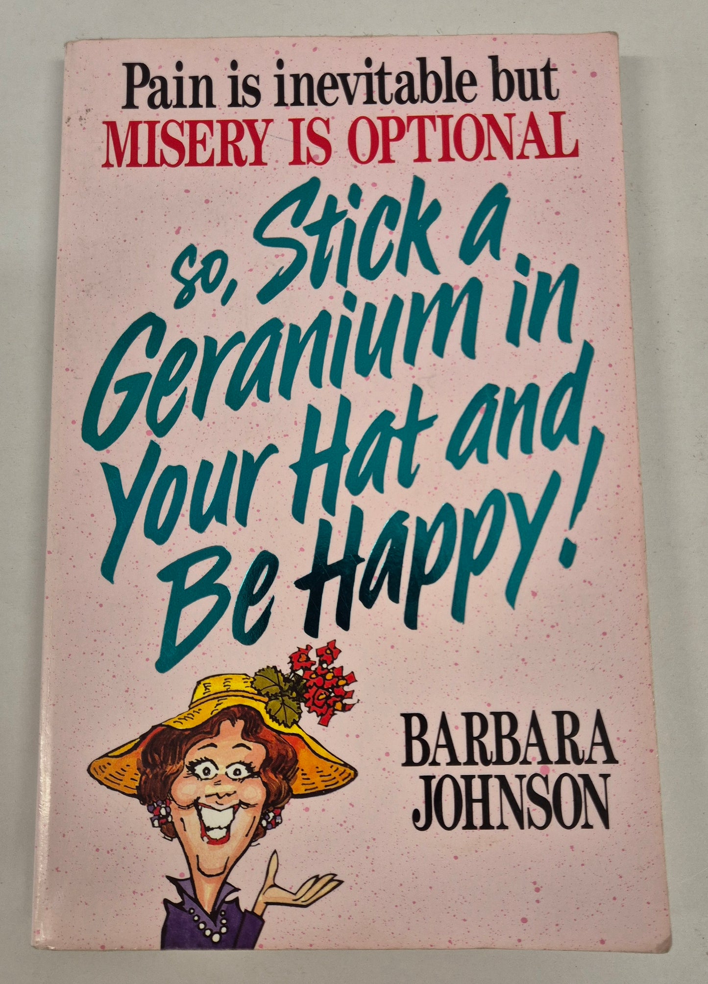 Pain is Inevitable but Misery is Optional so, Stick a Geranium in Your Hat and Be Happy! by Barbara Johnson
