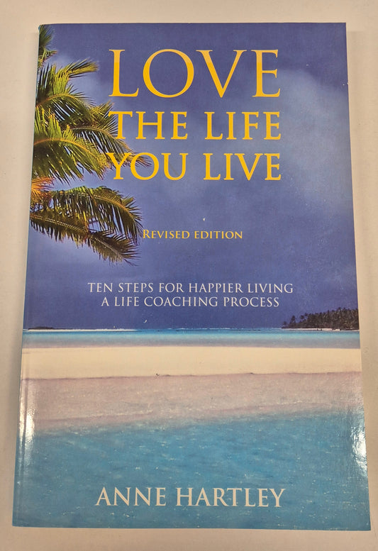 Love the Life You Live: Ten Steps for Happier Living a Life Coaching Process (Revised Edition) by Anne Hartley