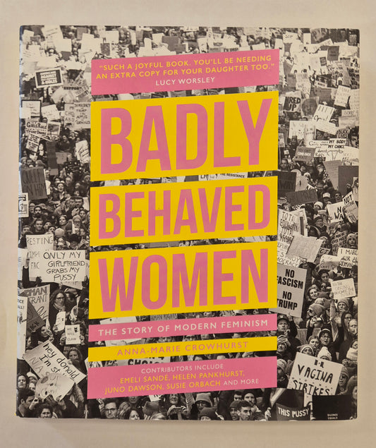 Badly Behaved Women The Story of Modern Feminism by Anna-Marie Crowhurst